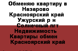 Обменяю квартиру в Назарово - Красноярский край, Ужурский р-н, Солнечный пгт Недвижимость » Квартиры обмен   . Красноярский край